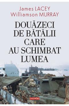 Douazeci de batalii care au schimbat lumea - James Lacey, Williamson Murray