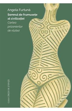 Somnul de frumusete al civilizatiei. Cartea prizonierilor de razboi - Angela Furtuna