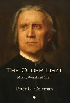 The Older Liszt. Music, World and Spirit, Hardback - Peter Coleman