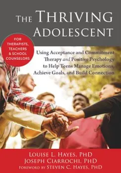 The Thriving Adolescent: Using Acceptance and Commitment Therapy and Positive Psychology to Help Teens Manage Emotions, Achieve Goals, and Buil, Paperback - Louise L. Hayes