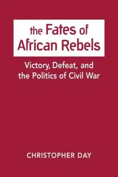 Fates of African Rebels. Victory, Defeat, and the Politics of Civil War, Hardback - Christopher Day