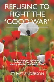 REFUSING TO FIGHT THE "GOOD WAR". Conscientious objectors in the North East of England, Paperback - Stuart Anderson
