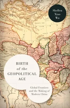 Birth of the Geopolitical Age. Global Frontiers and the Making of Modern China, Paperback - Shellen Xiao Wu