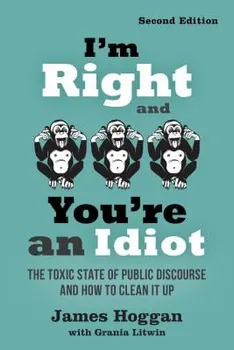 I'm Right and You're an Idiot - 2nd Edition: The Toxic State of Public Discourse and How to Clean It Up, Paperback - James Hoggan