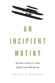 An Incipient Mutiny: The Story of the U.S. Army Signal Corps Pilot Revolt, Hardcover - Dwight R. Messimer