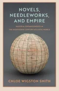 Novels, Needleworks, and Empire. Material Entanglements in the Eighteenth-Century Atlantic World, Hardback - Chloe Wigston Smith